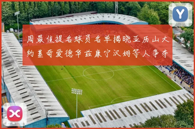 周最佳提名球员名单揭晓亚历山大约基奇爱德华兹康宁汉姆等人争夺荣誉
