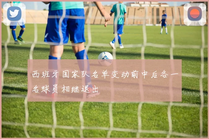 西班牙国家队名单变动前中后各一名球员相继退出