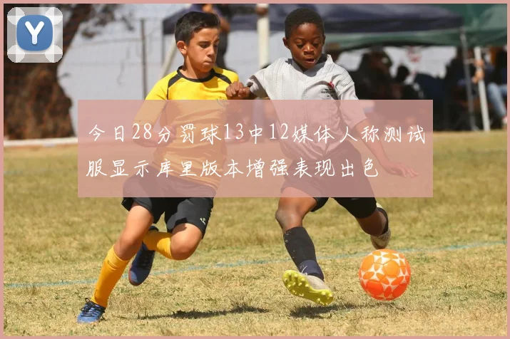 今日28分罚球13中12媒体人称测试服显示库里版本增强表现出色