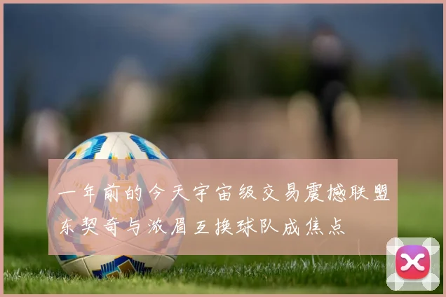 一年前的今天宇宙级交易震撼联盟东契奇与浓眉互换球队成焦点