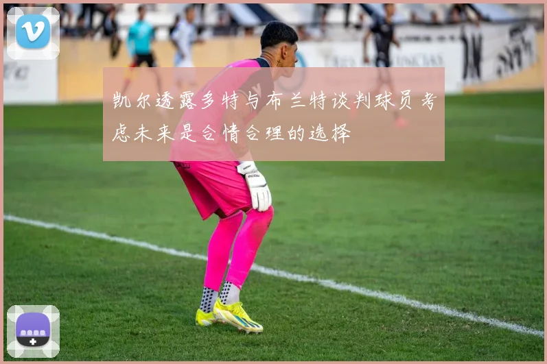 凯尔透露多特与布兰特谈判球员考虑未来是合情合理的选择