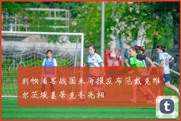 利物浦客战国米海报发布范戴克维尔茨埃基蒂克齐亮相