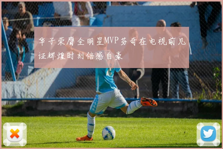 华子荣膺全明星MVP芬奇在电视前见证辉煌时刻倍感自豪