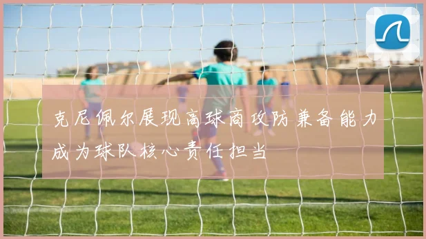 克尼佩尔展现高球商攻防兼备能力成为球队核心责任担当
