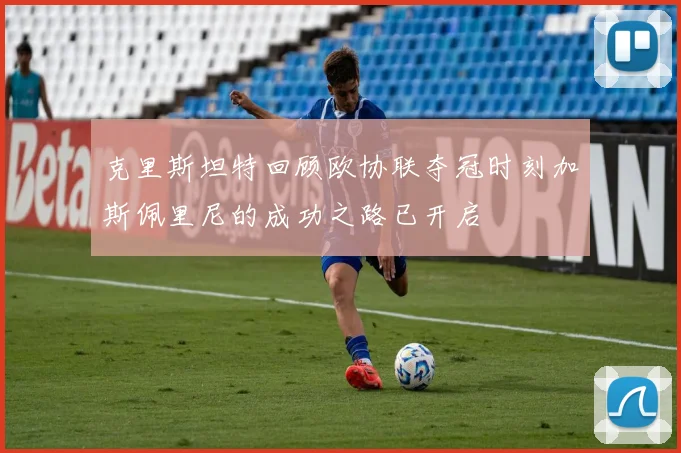 克里斯坦特回顾欧协联夺冠时刻加斯佩里尼的成功之路已开启