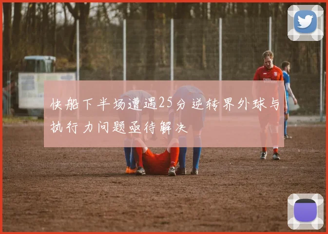 快船下半场遭遇25分逆转界外球与执行力问题亟待解决