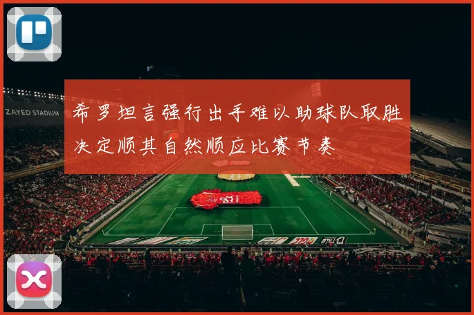 希罗坦言强行出手难以助球队取胜决定顺其自然顺应比赛节奏