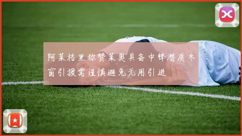 阿莱格里称赞莱奥具备中锋潜质冬窗引援需谨慎避免无用引进