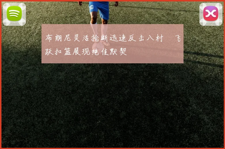 布朗尼灵活抢断迅速反击八村塁飞跃扣篮展现绝佳默契