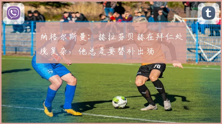 纳格尔斯曼：赫拉芬贝赫在拜仁处境复杂，他总是要替补出场