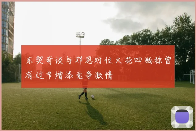 东契奇谈与邓恩对位火花四溅称曾有过节增添竞争激情