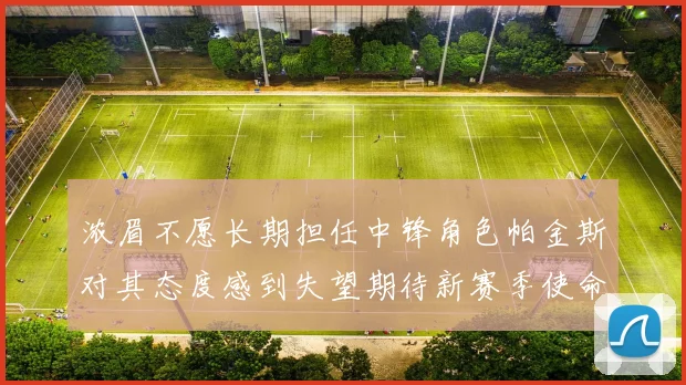 浓眉不愿长期担任中锋角色帕金斯对其态度感到失望期待新赛季使命感