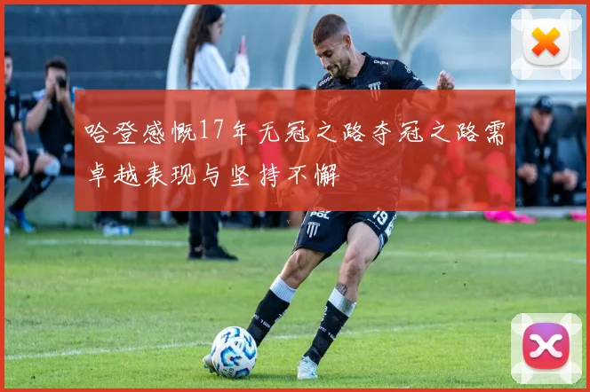 哈登感慨17年无冠之路夺冠之路需卓越表现与坚持不懈