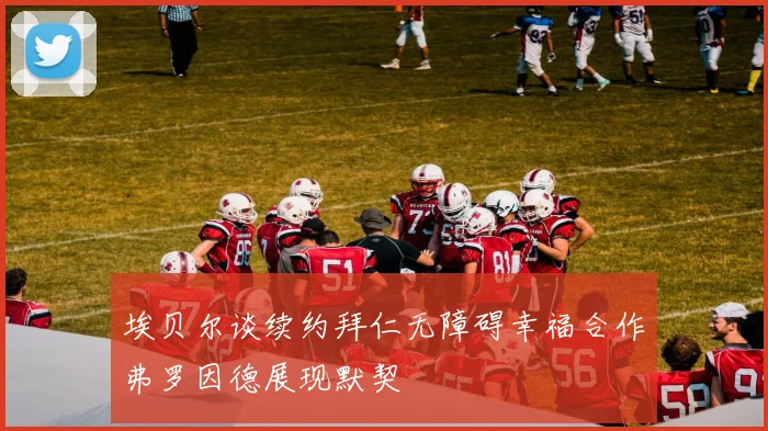 埃贝尔谈续约拜仁无障碍幸福合作弗罗因德展现默契