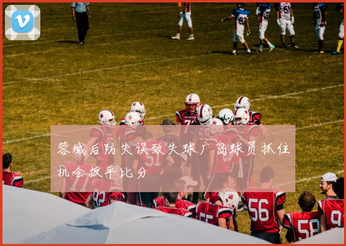 蓉城后防失误致失球广岛球员抓住机会扳平比分