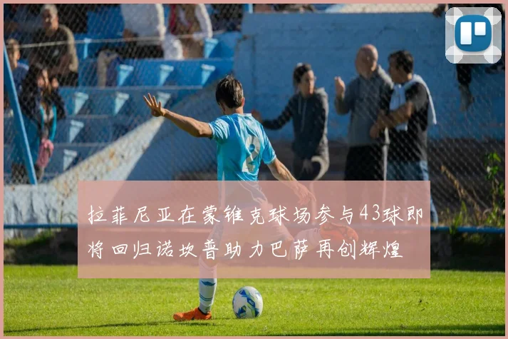 拉菲尼亚在蒙锥克球场参与43球即将回归诺坎普助力巴萨再创辉煌