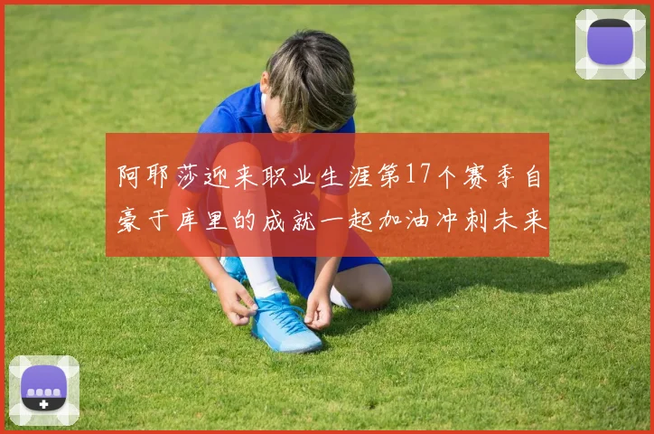 阿耶莎迎来职业生涯第17个赛季自豪于库里的成就一起加油冲刺未来