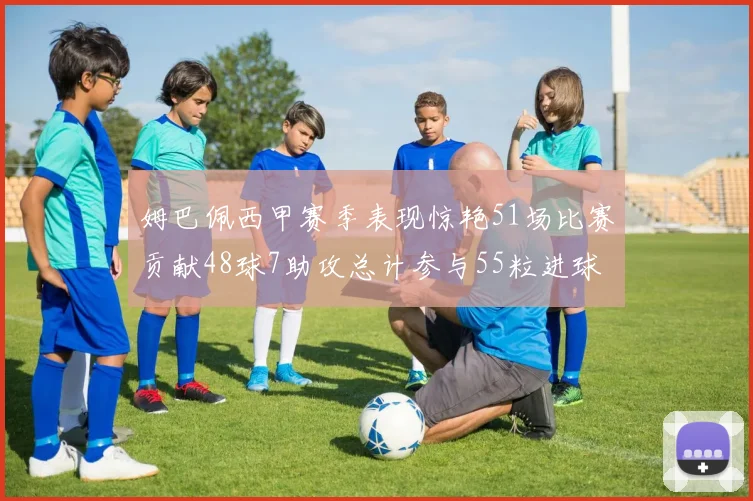 姆巴佩西甲赛季表现惊艳51场比赛贡献48球7助攻总计参与55粒进球