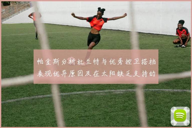 帕金斯分析杜兰特与优秀控卫搭档表现优异原因及在太阳缺乏支持的影响
