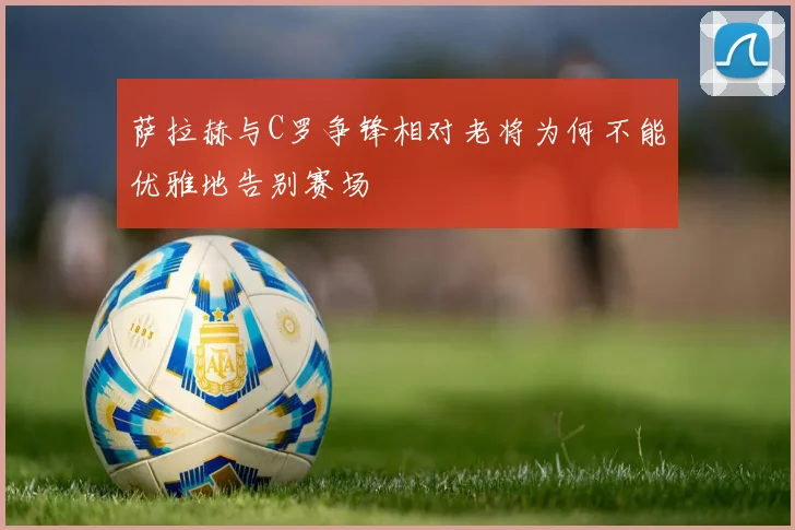 萨拉赫与C罗争锋相对老将为何不能优雅地告别赛场