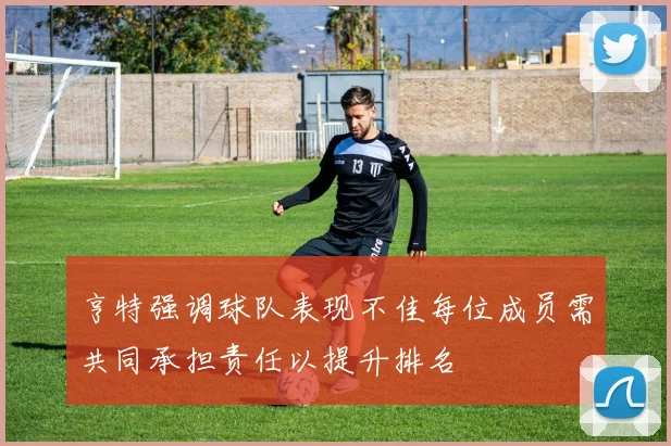 亨特强调球队表现不佳每位成员需共同承担责任以提升排名