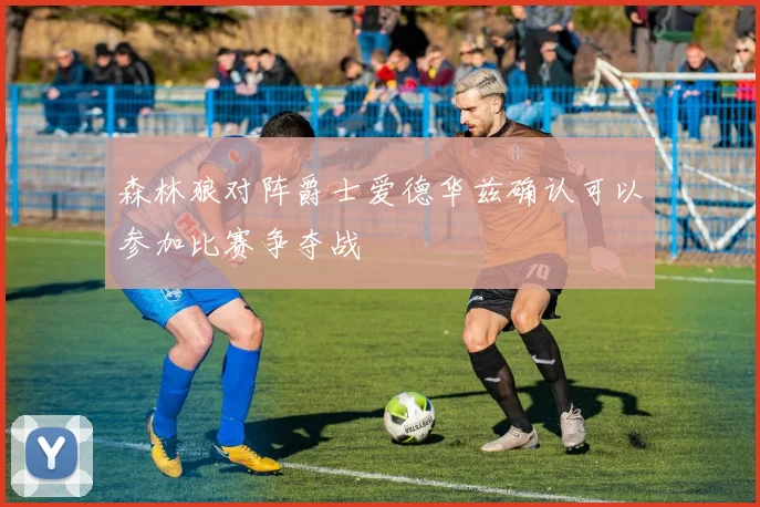 森林狼对阵爵士爱德华兹确认可以参加比赛争夺战