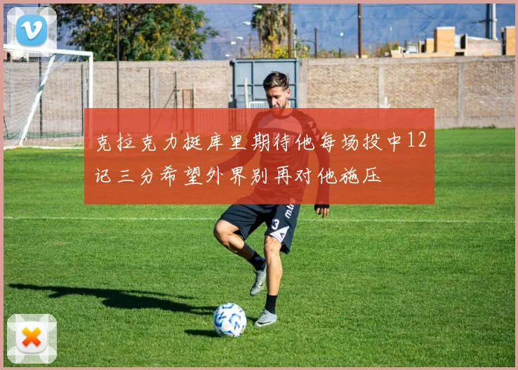 克拉克力挺库里期待他每场投中12记三分希望外界别再对他施压