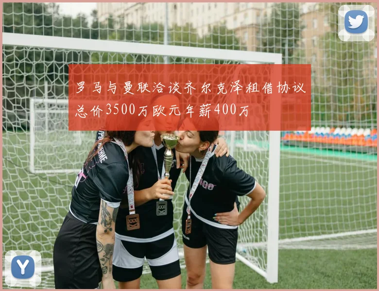 罗马与曼联洽谈齐尔克泽租借协议总价3500万欧元年薪400万