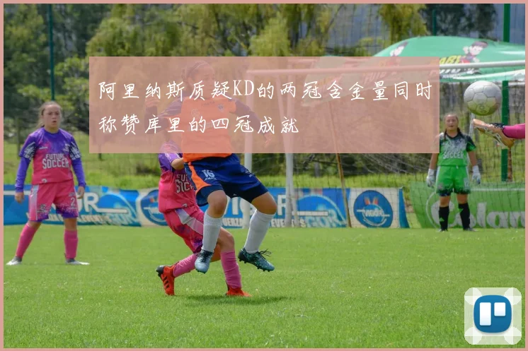 阿里纳斯质疑KD的两冠含金量同时称赞库里的四冠成就