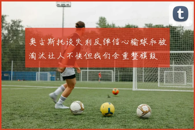 奥古斯托谈失利反弹信心输球和被淘汰让人不快但我们会重整旗鼓