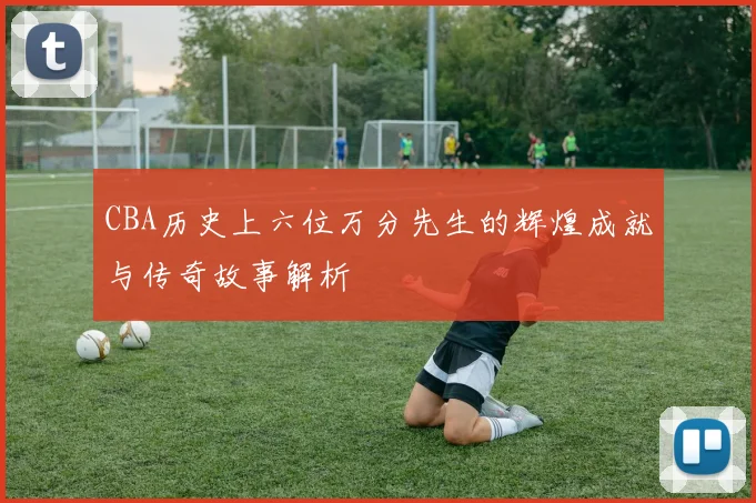 CBA历史上六位万分先生的辉煌成就与传奇故事解析
