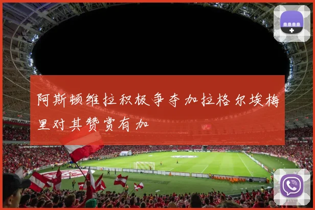 阿斯顿维拉积极争夺加拉格尔埃梅里对其赞赏有加