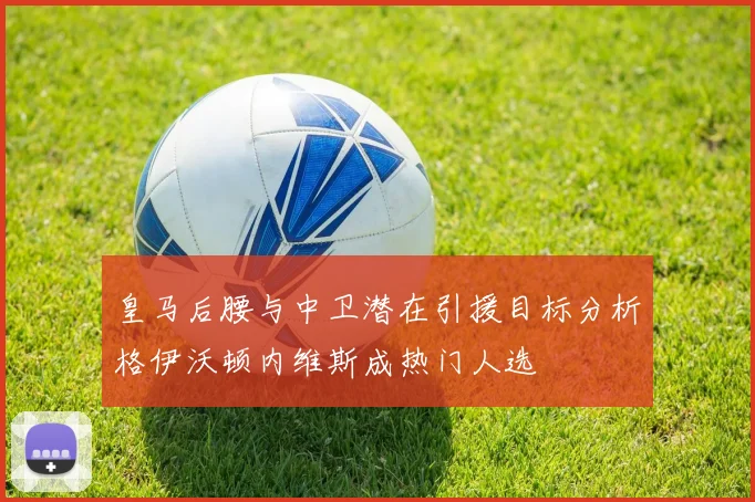 皇马后腰与中卫潜在引援目标分析格伊沃顿内维斯成热门人选