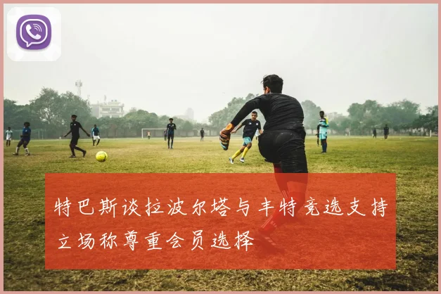特巴斯谈拉波尔塔与丰特竞选支持立场称尊重会员选择