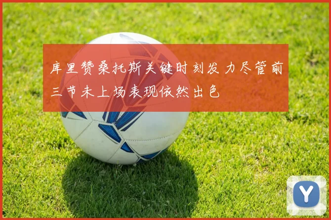 库里赞桑托斯关键时刻发力尽管前三节未上场表现依然出色