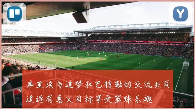 库里谈与追梦和巴特勒的交流共同追逐有意义目标享受篮球乐趣