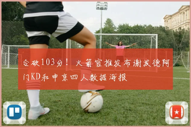 合砍103分！火箭官推发布谢泼德阿门KD和申京四人数据海报
