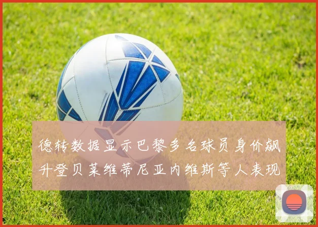 德转数据显示巴黎多名球员身价飙升登贝莱维蒂尼亚内维斯等人表现抢眼