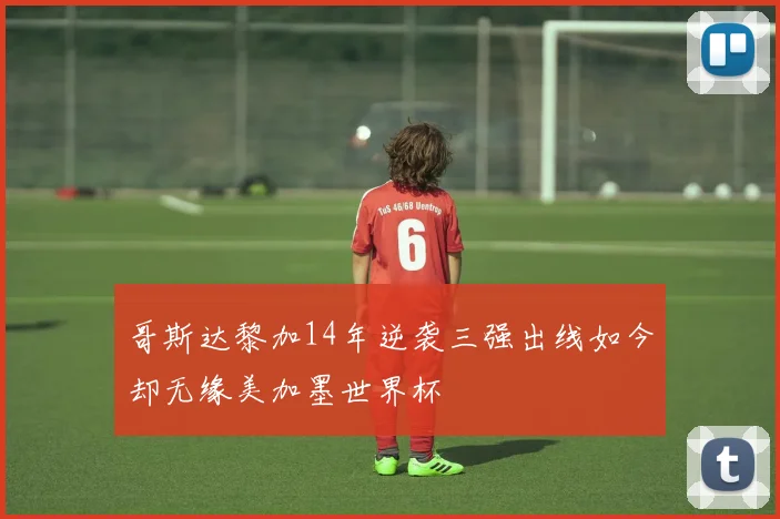 哥斯达黎加14年逆袭三强出线如今却无缘美加墨世界杯