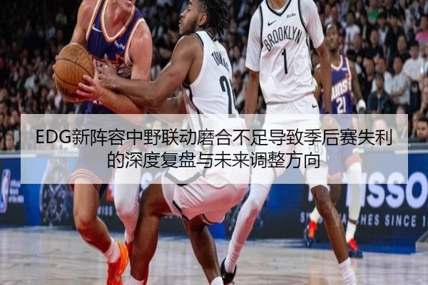 EDG新阵容中野联动磨合不足导致季后赛失利的深度复盘与未来调整方向（SabaSports）